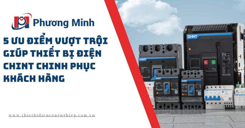 5 ƯU ĐIỂM VƯỢT TRỘI GIÚP THIẾT BỊ ĐIỆN CHINT CHINH PHỤC KHÁCH HÀNG