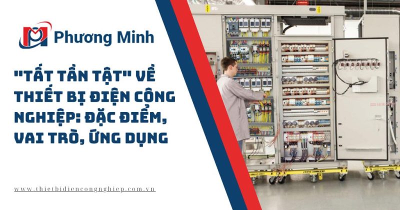 “TẤT TẦN TẬT” VỀ THIẾT BỊ ĐIỆN CÔNG NGHIỆP: ĐẶC ĐIỂM, VAI TRÒ, ỨNG DỤNG